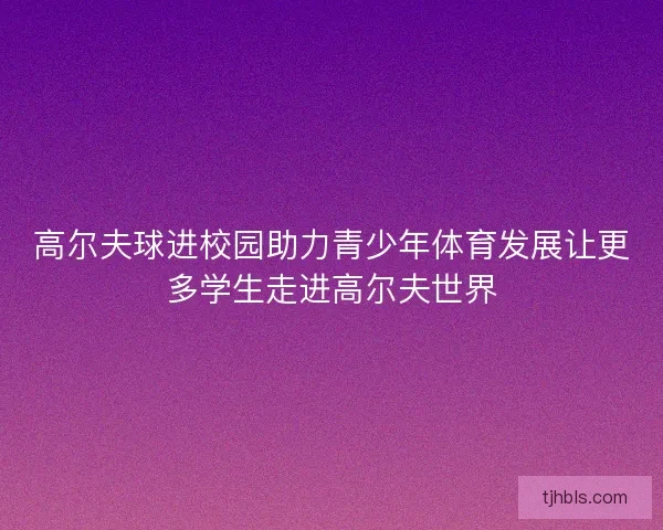 高尔夫球进校园助力青少年体育发展让更多学生走进高尔夫世界