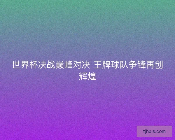 世界杯决战巅峰对决 王牌球队争锋再创辉煌