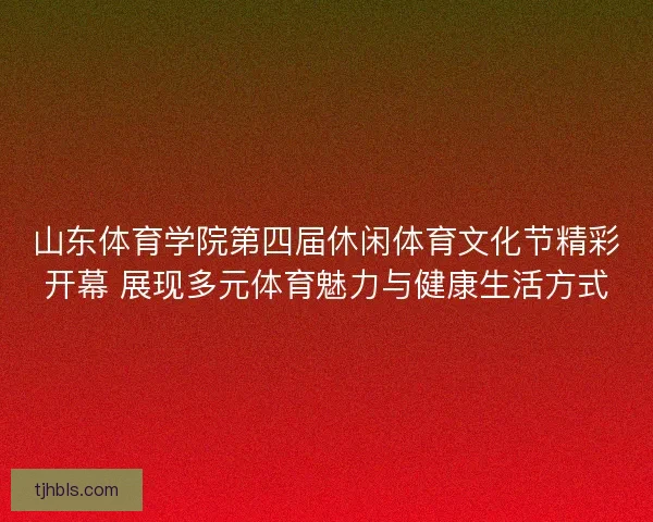 山东体育学院第四届休闲体育文化节精彩开幕 展现多元体育魅力与健康生活方式
