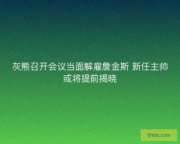 灰熊召开会议当面解雇詹金斯 新任主帅或将提前揭晓