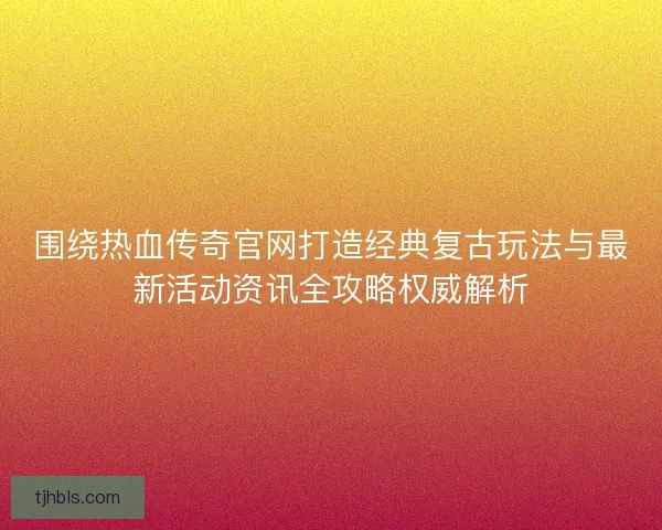 围绕热血传奇官网打造经典复古玩法与最新活动资讯全攻略权威解析