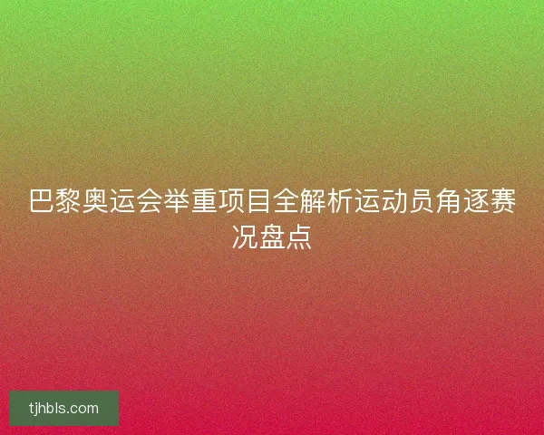 巴黎奥运会举重项目全解析运动员角逐赛况盘点